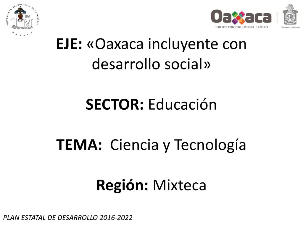 EJE: «Oaxaca incluyente con desarrollo social» SECTOR: Educación TEMA: Ciencia y Tecnología Región: Mixteca