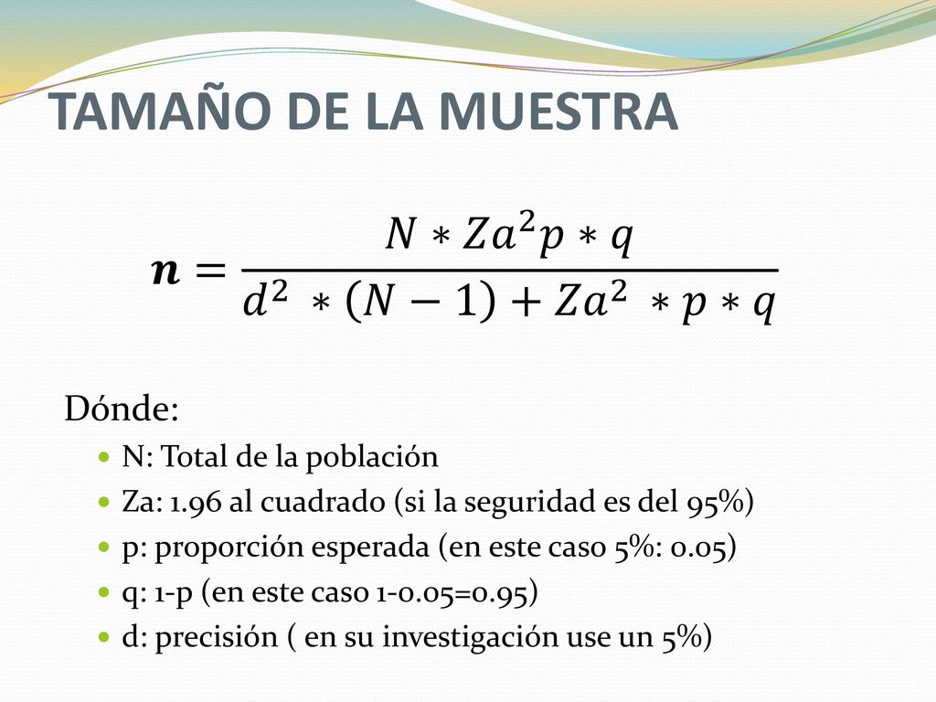 TAMAÑO DE LA MUESTRA 𝒏= 𝑁∗ 𝑍𝑎 2 𝑝∗𝑞 𝑑 2 ∗ 𝑁−1 + 𝑍𝑎 2 ∗𝑝∗𝑞 Dónde: