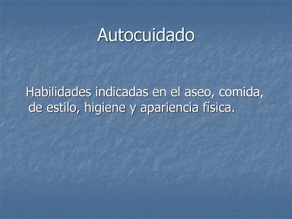 Autocuidado Habilidades indicadas en el aseo, comida, de estilo, higiene y apariencia física.