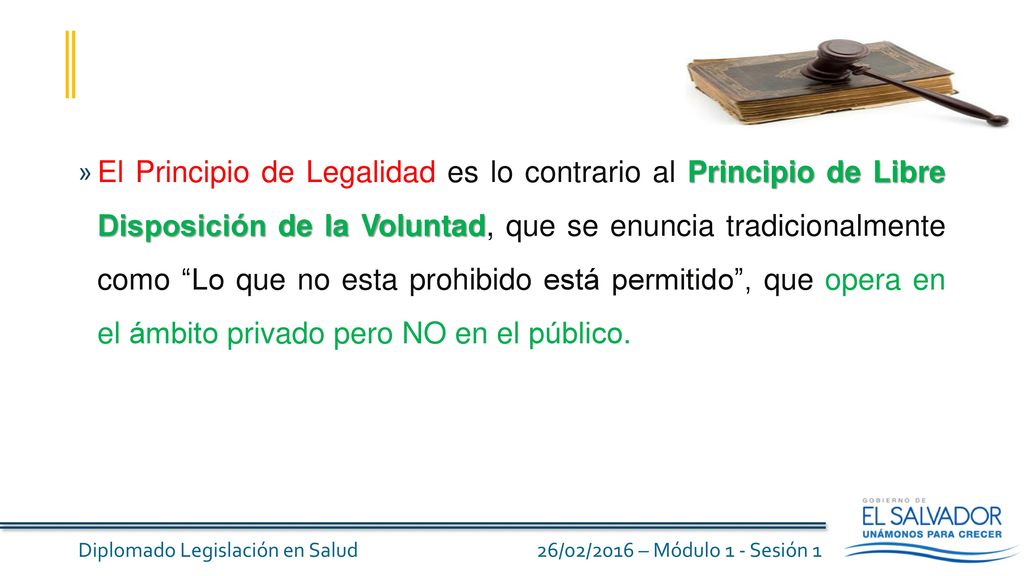 El Principio de Legalidad es lo contrario al Principio de Libre Disposición de la Voluntad, que se enuncia tradicionalmente como Lo que no esta prohibido está permitido , que opera en el ámbito privado pero NO en el público.