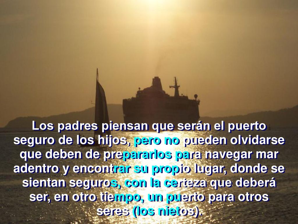 Los padres piensan que serán el puerto seguro de los hijos, pero no pueden olvidarse que deben de prepararlos para navegar mar adentro y encontrar su propio lugar, donde se sientan seguros, con la certeza que deberá ser, en otro tiempo, un puerto para otros seres (los nietos).