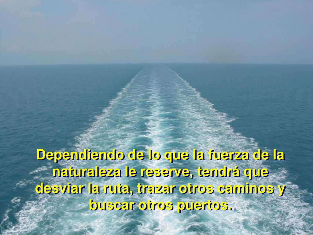 Dependiendo de lo que la fuerza de la naturaleza le reserve, tendrá que desviar la ruta, trazar otros caminos y buscar otros puertos.