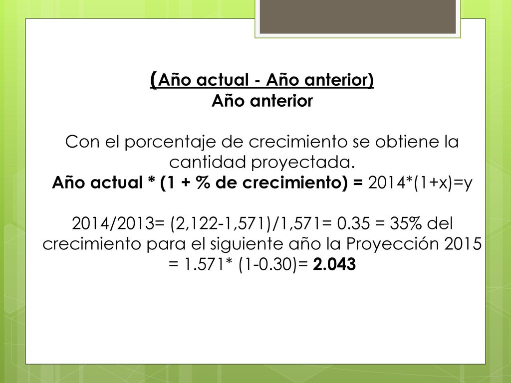 (Año actual - Año anterior) Año anterior Con el porcentaje de crecimiento se obtiene la cantidad proyectada.
