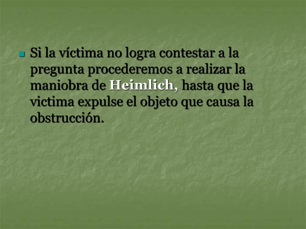 Si la víctima no logra contestar a la pregunta procederemos a realizar la maniobra de Heimlich, hasta que la victima expulse el objeto que causa la obstrucción.