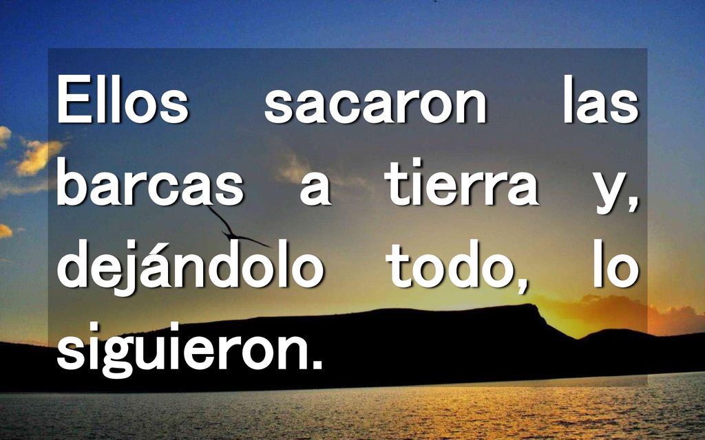 Ellos sacaron las barcas a tierra y, dejándolo todo, lo siguieron.