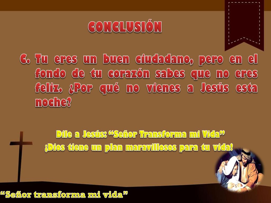 CONCLUSIÓN Tu eres un buen ciudadano, pero en el fondo de tu corazón sabes que no eres feliz. ¿Por qué no vienes a Jesús esta noche