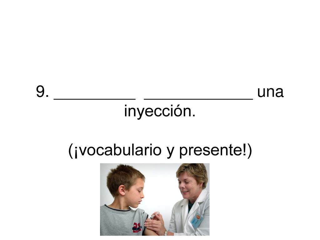 9. _________ ____________ una inyección. (¡vocabulario y presente!)