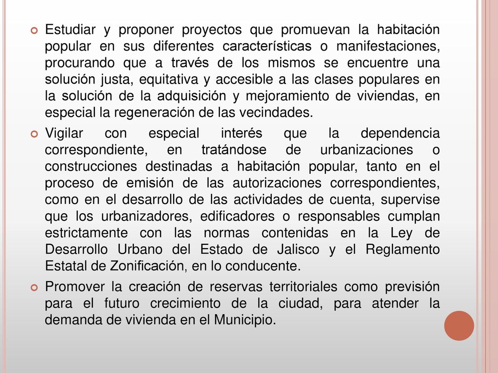 Estudiar y proponer proyectos que promuevan la habitación popular en sus diferentes características o manifestaciones, procurando que a través de los mismos se encuentre una solución justa, equitativa y accesible a las clases populares en la solución de la adquisición y mejoramiento de viviendas, en especial la regeneración de las vecindades.