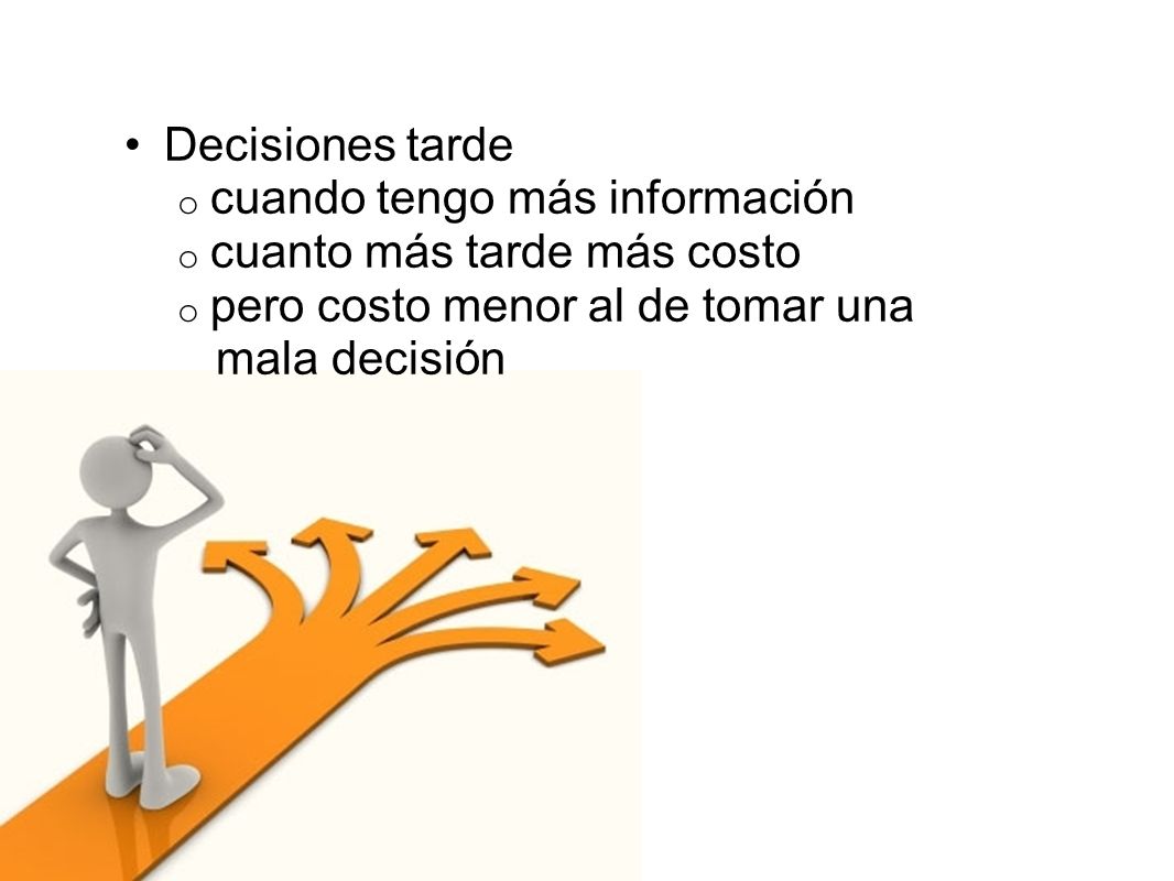 Decisiones tarde cuando tengo más información. cuanto más tarde más costo. pero costo menor al de tomar una.
