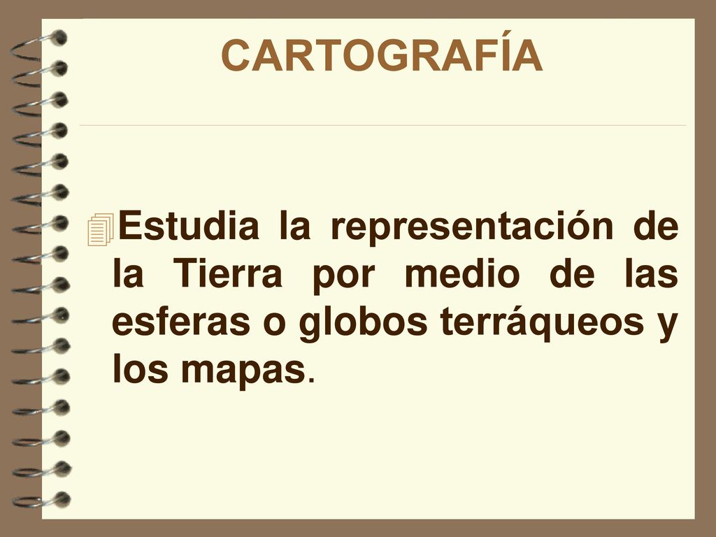 CARTOGRAFÍA Estudia la representación de la Tierra por medio de las esferas o globos terráqueos y los mapas.