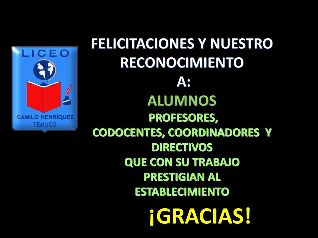 FELICITACIONES Y NUESTRO RECONOCIMIENTO A: ALUMNOS PROFESORES, CODOCENTES, COORDINADORES Y DIRECTIVOS QUE CON SU TRABAJO PRESTIGIAN AL ESTABLECIMIENTO