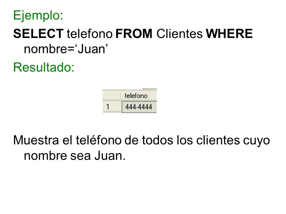 Ejemplo: SELECT telefono FROM Clientes WHERE nombre=‘Juan’ Resultado: Muestra el teléfono de todos los clientes cuyo nombre sea Juan.