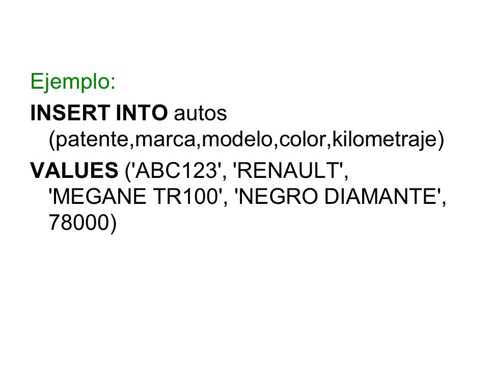 Ejemplo: INSERT INTO autos (patente,marca,modelo,color,kilometraje) VALUES ( ABC123 , RENAULT , MEGANE TR100 , NEGRO DIAMANTE , 78000)
