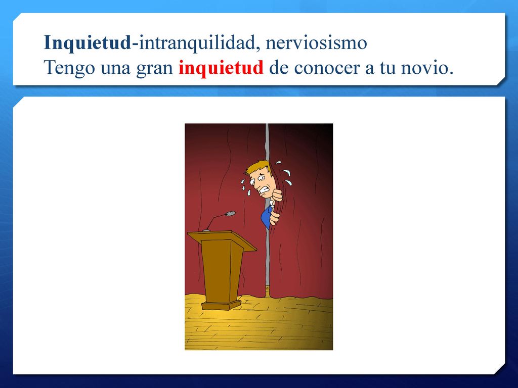 Inquietud-intranquilidad, nerviosismo Tengo una gran inquietud de conocer a tu novio.