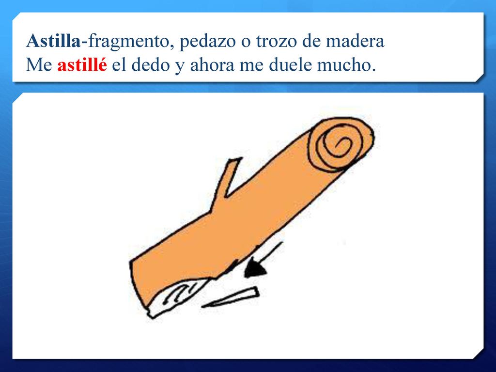 Astilla-fragmento, pedazo o trozo de madera Me astillé el dedo y ahora me duele mucho.