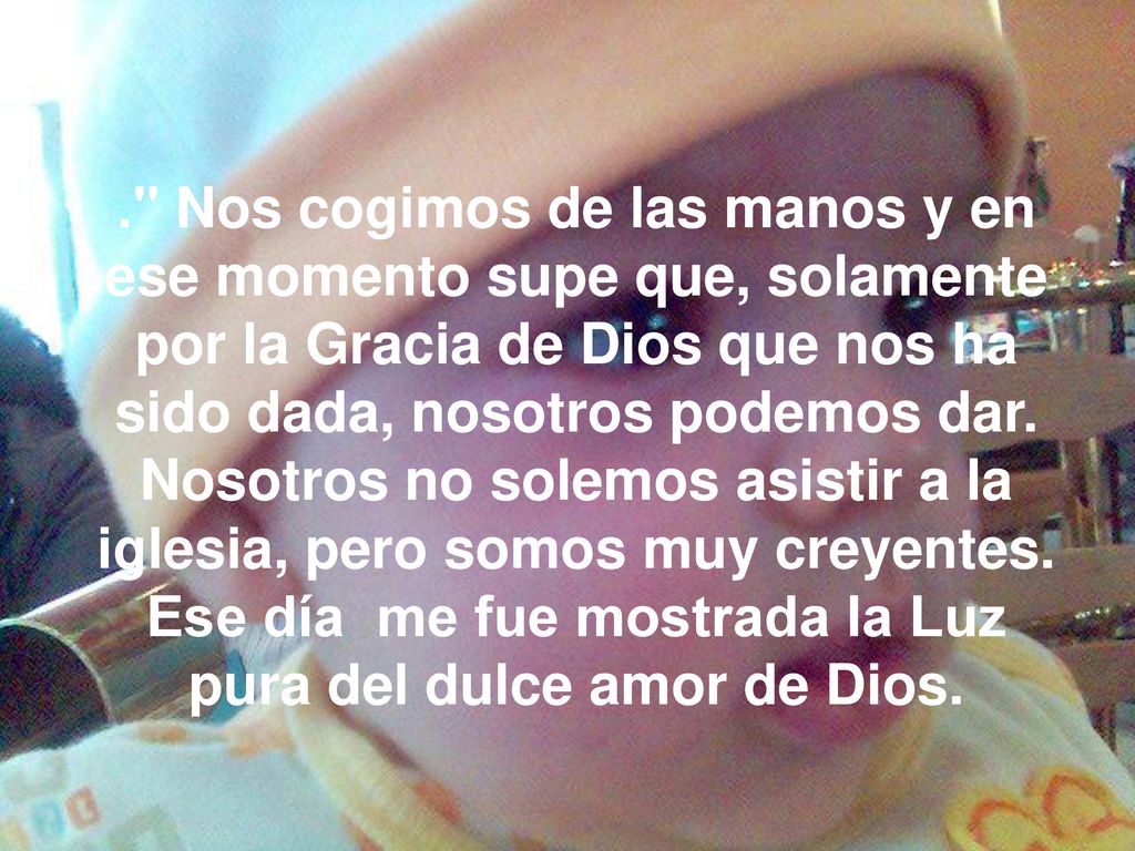 . Nos cogimos de las manos y en ese momento supe que, solamente por la Gracia de Dios que nos ha sido dada, nosotros podemos dar.