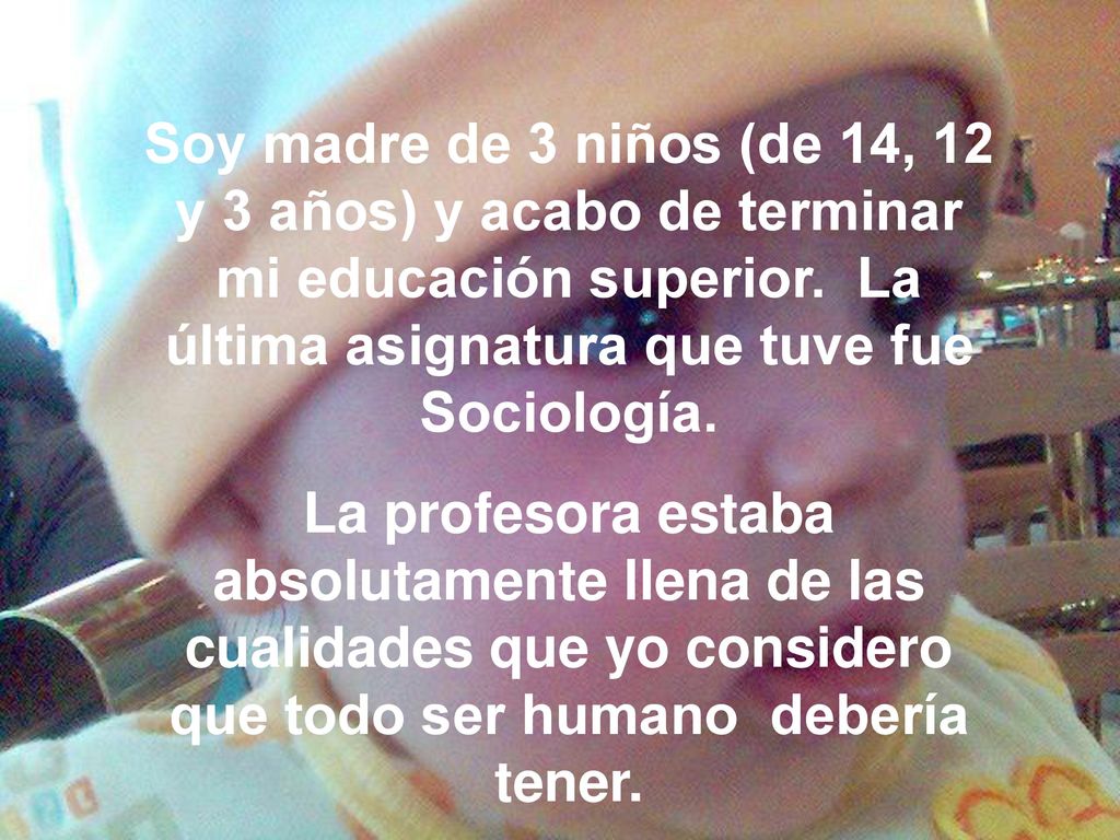 Soy madre de 3 niños (de 14, 12 y 3 años) y acabo de terminar mi educación superior. La última asignatura que tuve fue Sociología.
