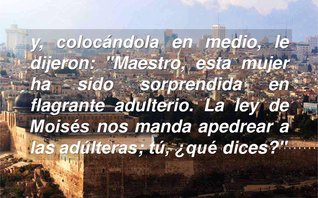 y, colocándola en medio, le dijeron: Maestro, esta mujer ha sido sorprendida en flagrante adulterio.