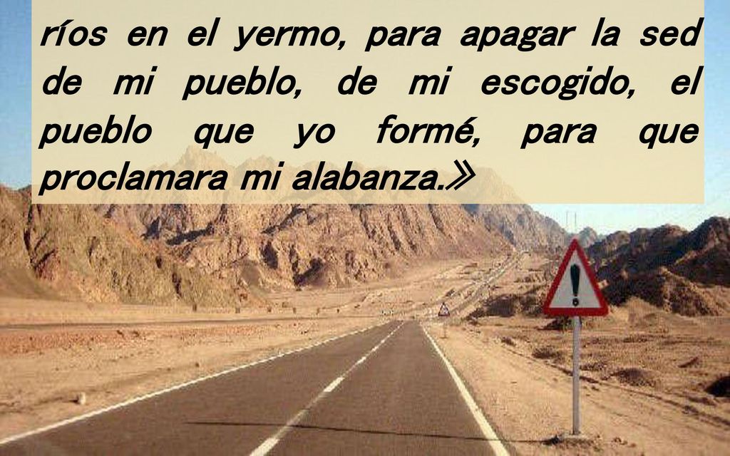 ríos en el yermo, para apagar la sed de mi pueblo, de mi escogido, el pueblo que yo formé, para que proclamara mi alabanza.»