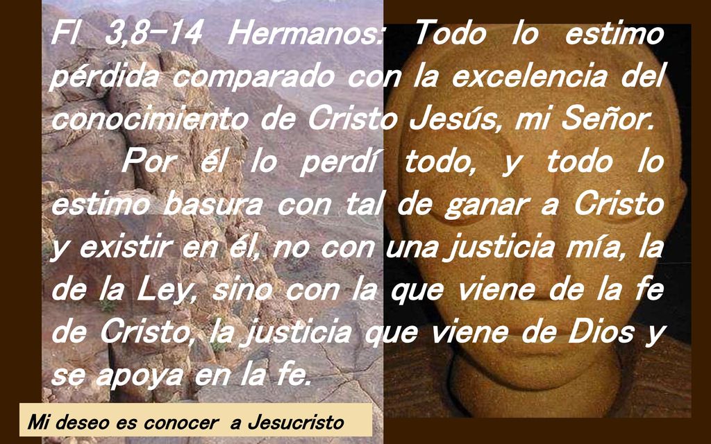 Fl 3,8-14 Hermanos: Todo lo estimo pérdida comparado con la excelencia del conocimiento de Cristo Jesús, mi Señor.