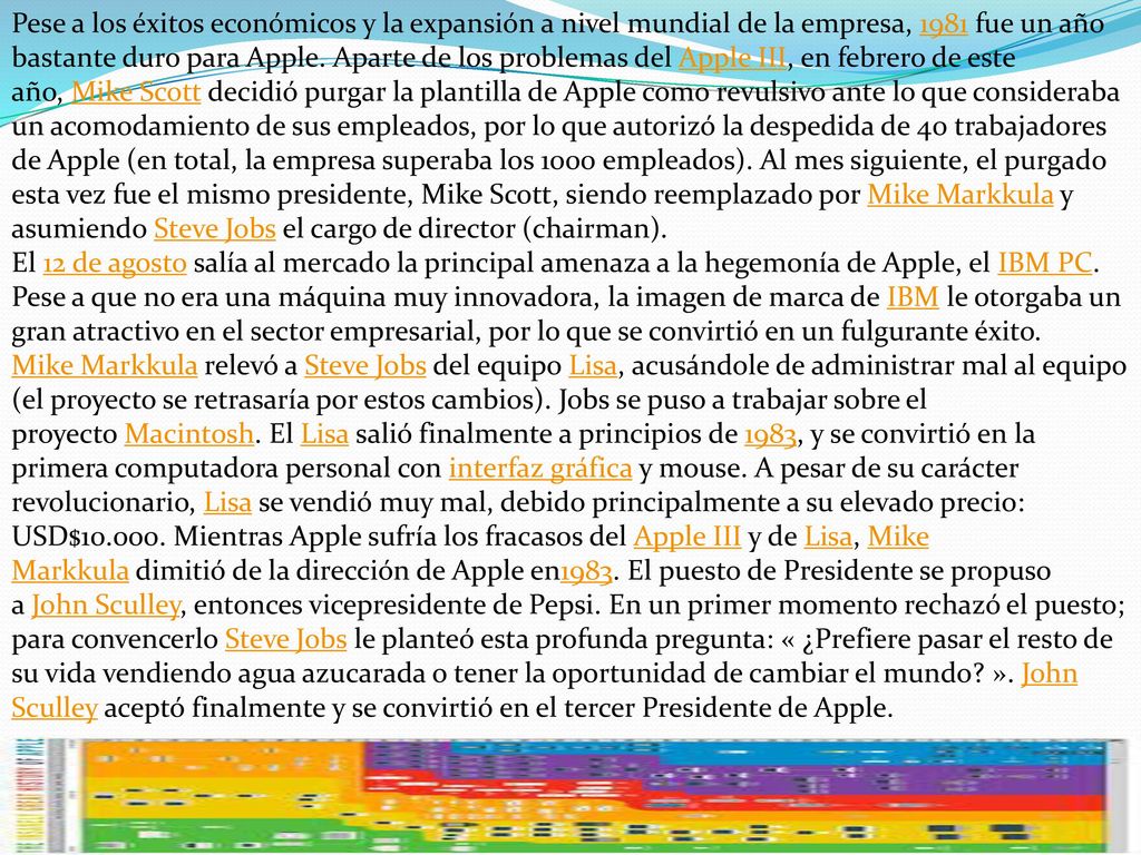 Pese a los éxitos económicos y la expansión a nivel mundial de la empresa, 1981 fue un año bastante duro para Apple. Aparte de los problemas del Apple III, en febrero de este año, Mike Scott decidió purgar la plantilla de Apple como revulsivo ante lo que consideraba un acomodamiento de sus empleados, por lo que autorizó la despedida de 40 trabajadores de Apple (en total, la empresa superaba los 1000 empleados). Al mes siguiente, el purgado esta vez fue el mismo presidente, Mike Scott, siendo reemplazado por Mike Markkula y asumiendo Steve Jobs el cargo de director (chairman).