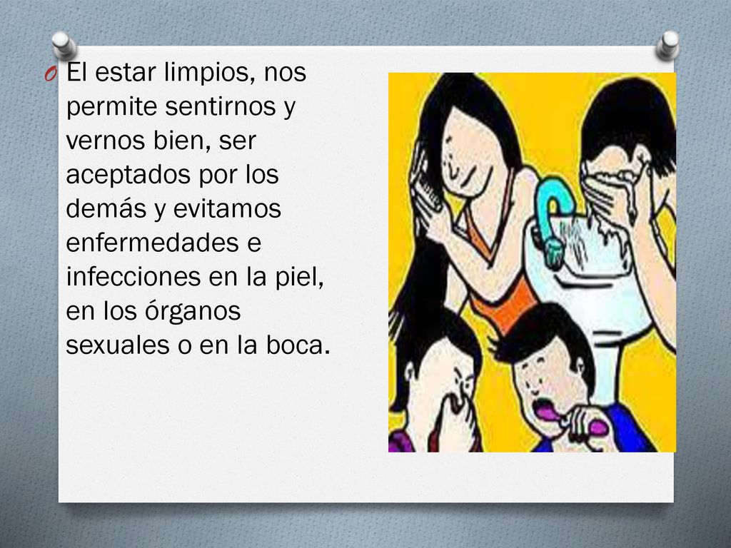 El estar limpios, nos permite sentirnos y vernos bien, ser aceptados por los demás y evitamos enfermedades e infecciones en la piel, en los órganos sexuales o en la boca.