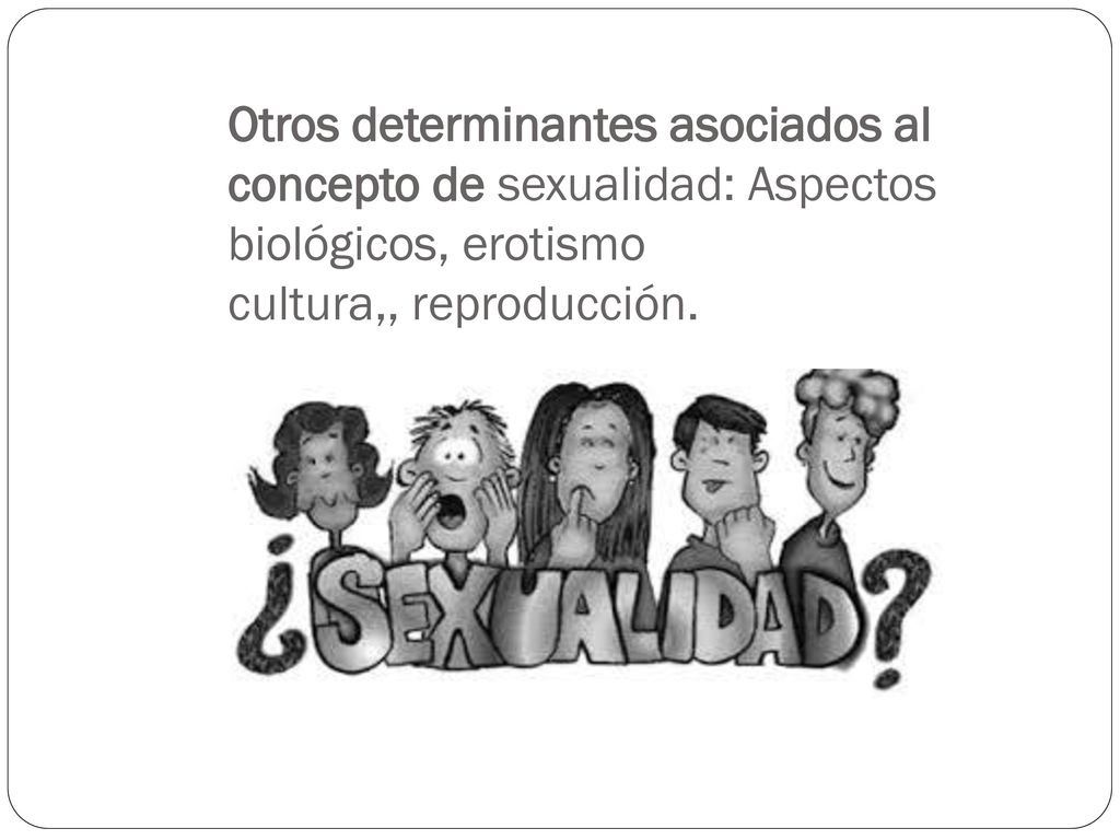 Otros determinantes asociados al concepto de sexualidad: Aspectos biológicos, erotismo cultura,, reproducción.
