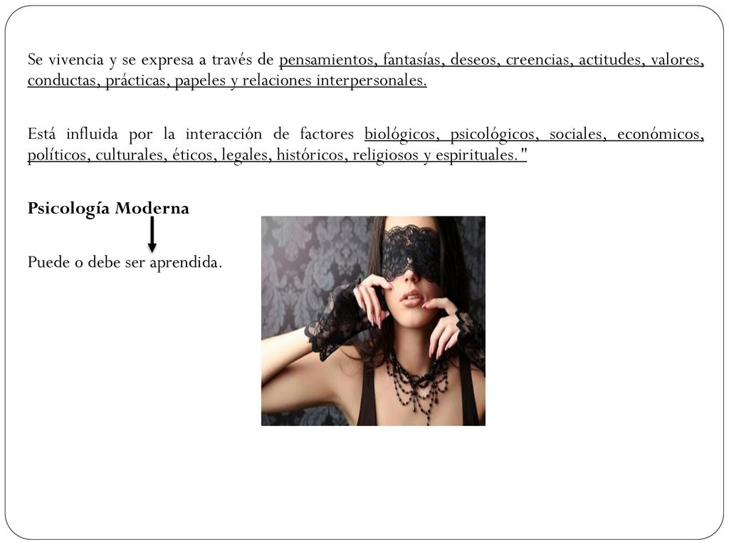 Se vivencia y se expresa a través de pensamientos, fantasías, deseos, creencias, actitudes, valores, conductas, prácticas, papeles y relaciones interpersonales.