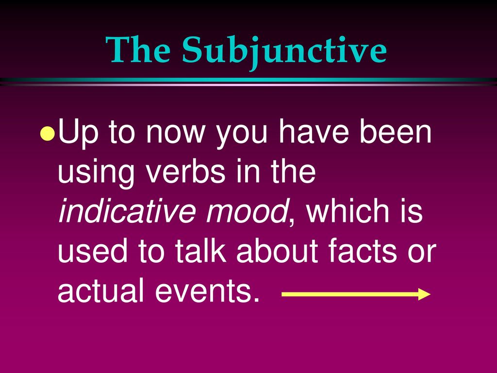 The Subjunctive Up to now you have been using verbs in the indicative mood, which is used to talk about facts or actual events.