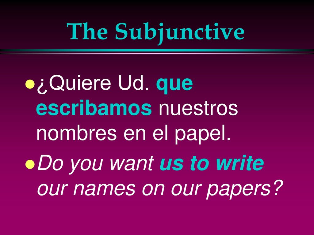 The Subjunctive ¿Quiere Ud. que escribamos nuestros nombres en el papel.