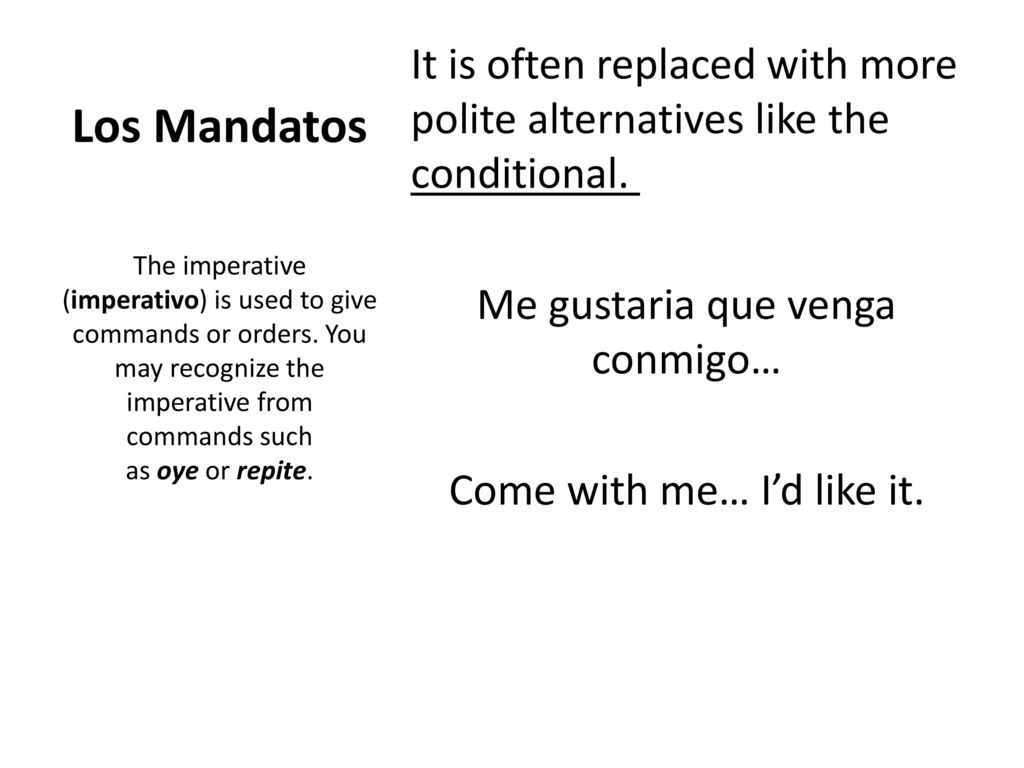 Los Mandatos It is often replaced with more polite alternatives like the conditional. Me gustaria que venga conmigo… Come with me… I’d like it.