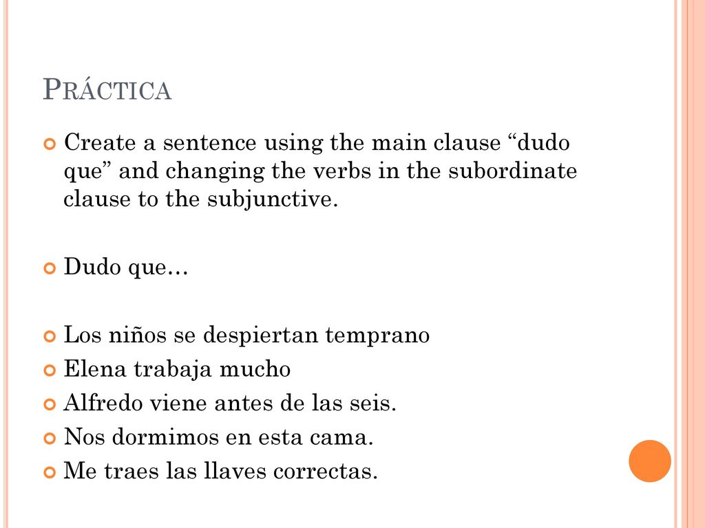 Práctica Create a sentence using the main clause dudo que and changing the verbs in the subordinate clause to the subjunctive.