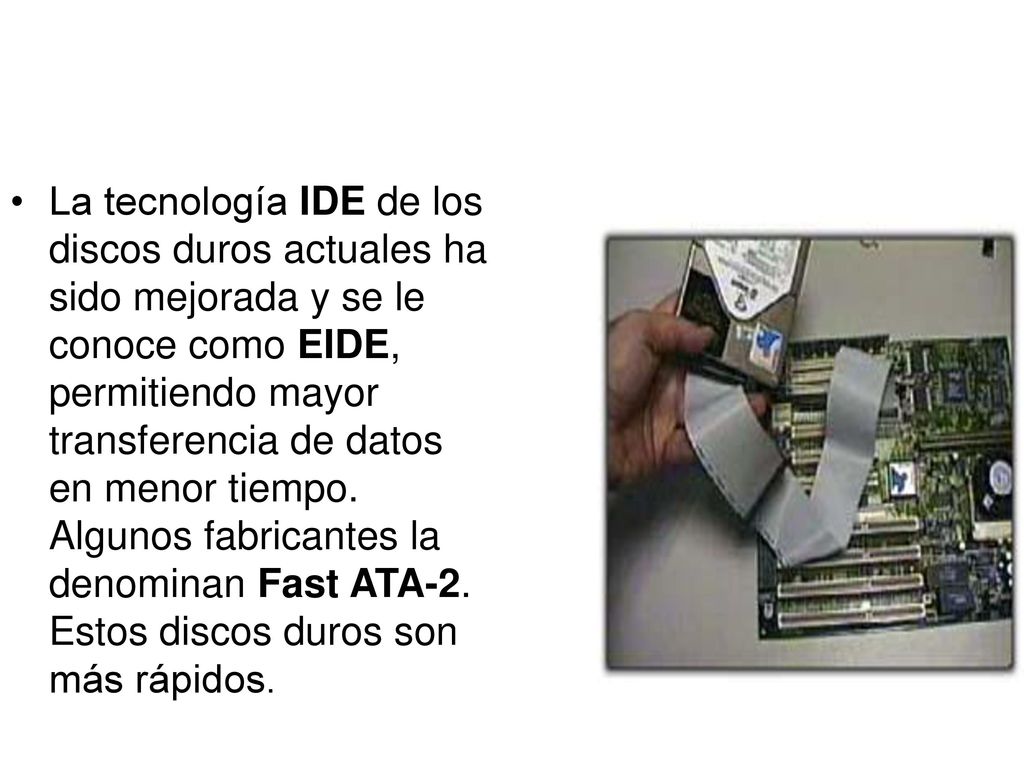 La tecnología IDE de los discos duros actuales ha sido mejorada y se le conoce como EIDE, permitiendo mayor transferencia de datos en menor tiempo.