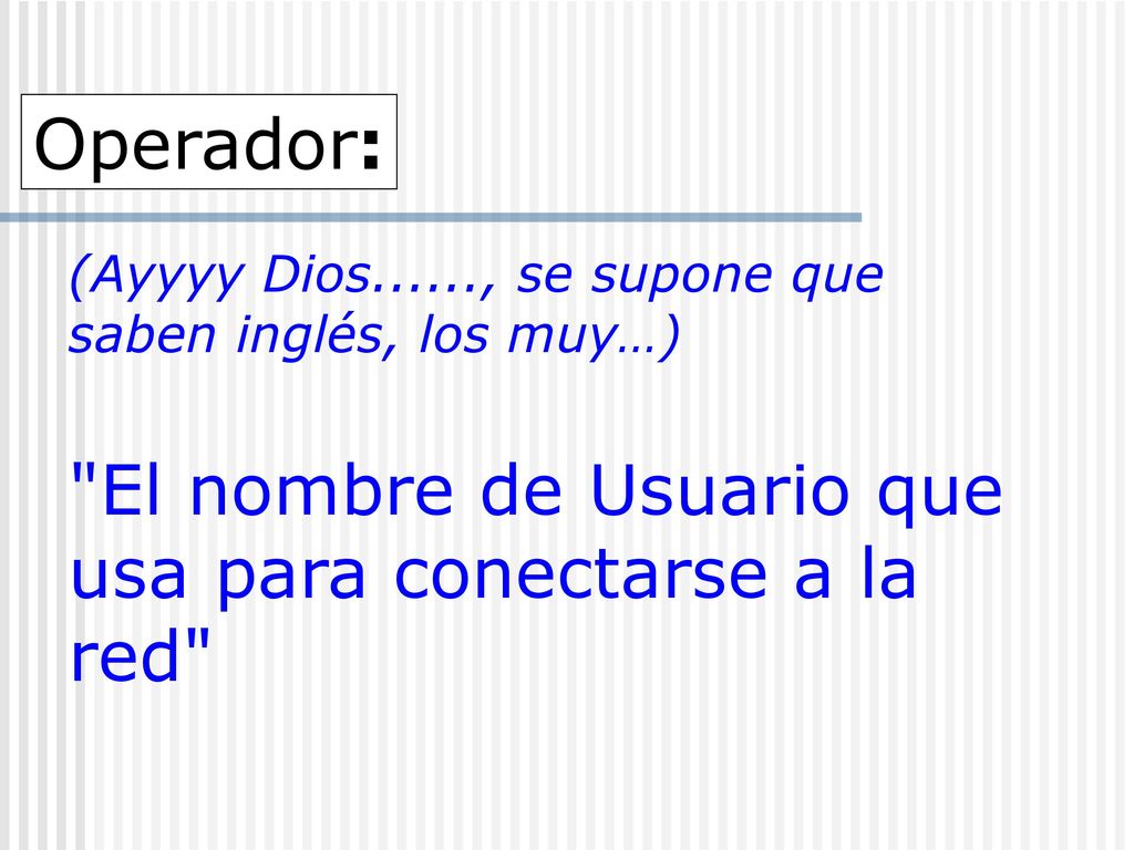Operador: (Ayyyy Dios......, se supone que saben inglés, los muy…) El nombre de Usuario que usa para conectarse a la red