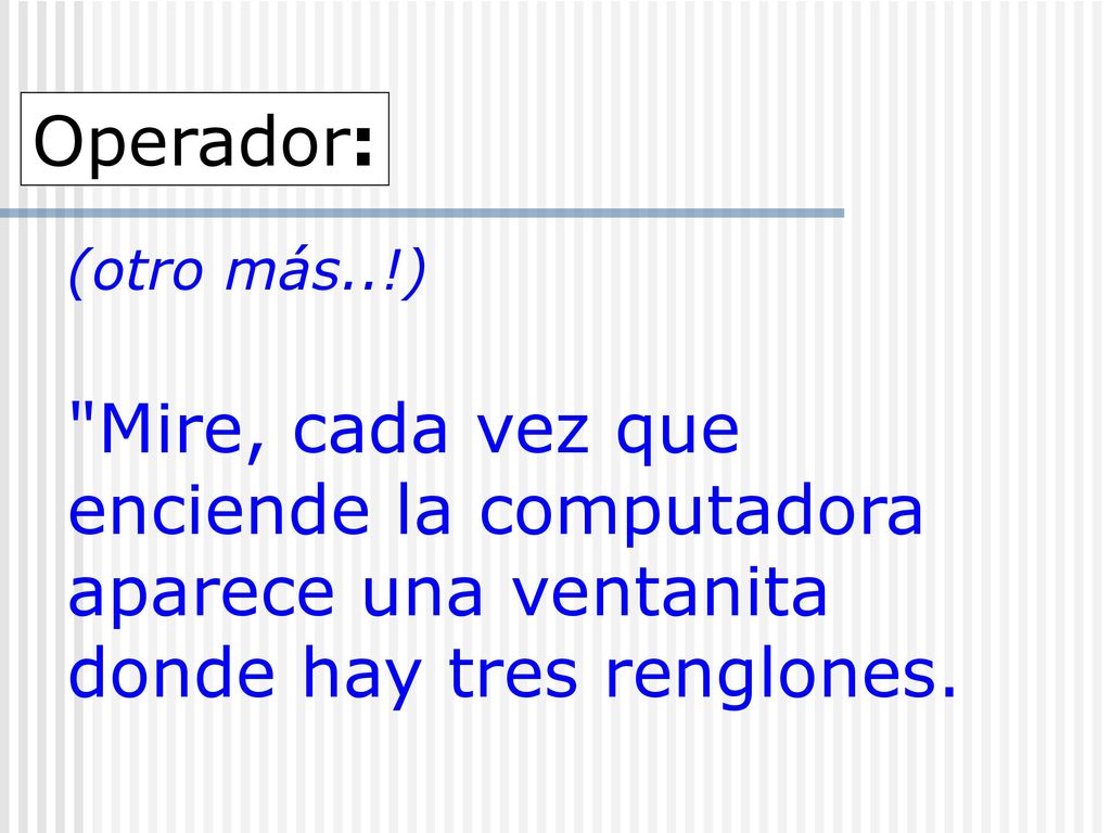 Operador: (otro más..!) Mire, cada vez que enciende la computadora aparece una ventanita donde hay tres renglones.