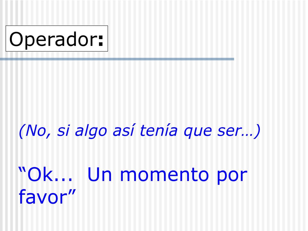 (No, si algo así tenía que ser…) Ok... Un momento por favor