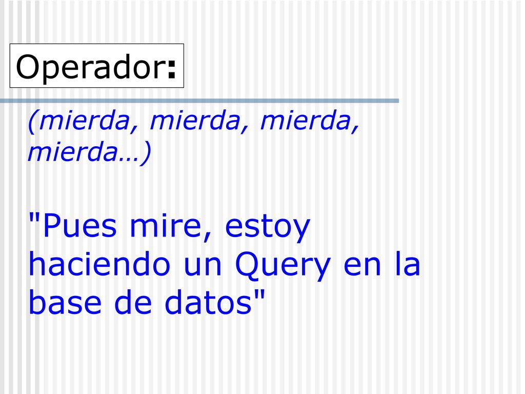 Operador: (mierda, mierda, mierda, mierda…) Pues mire, estoy haciendo un Query en la base de datos