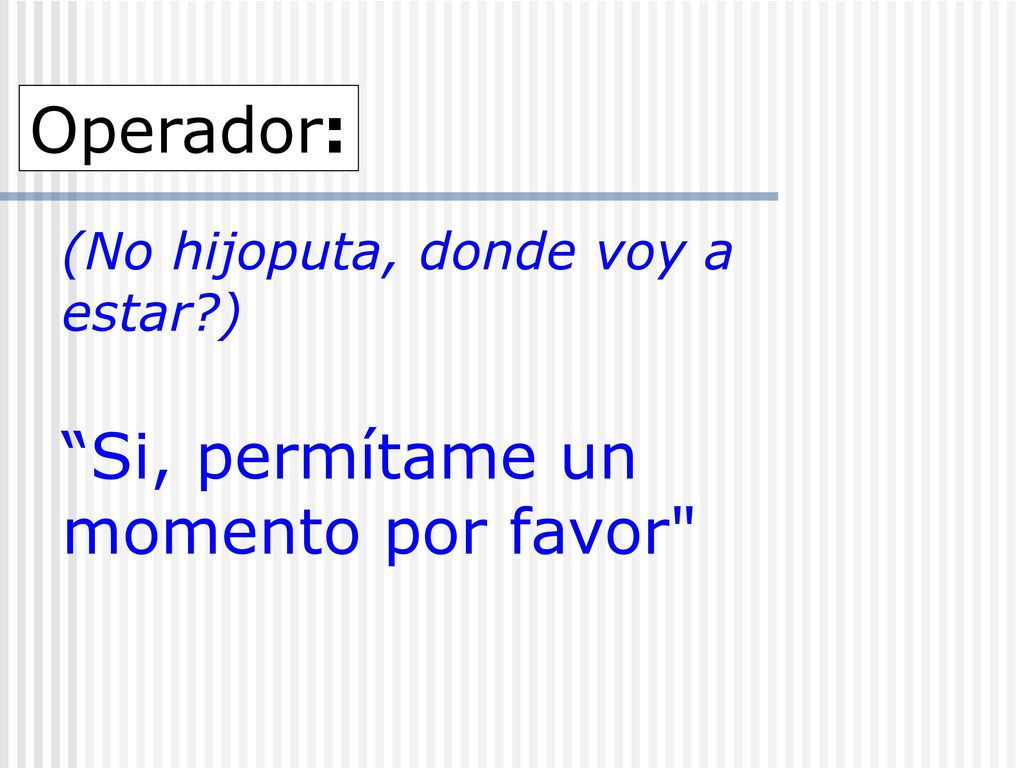 (No hijoputa, donde voy a estar ) Si, permítame un momento por favor