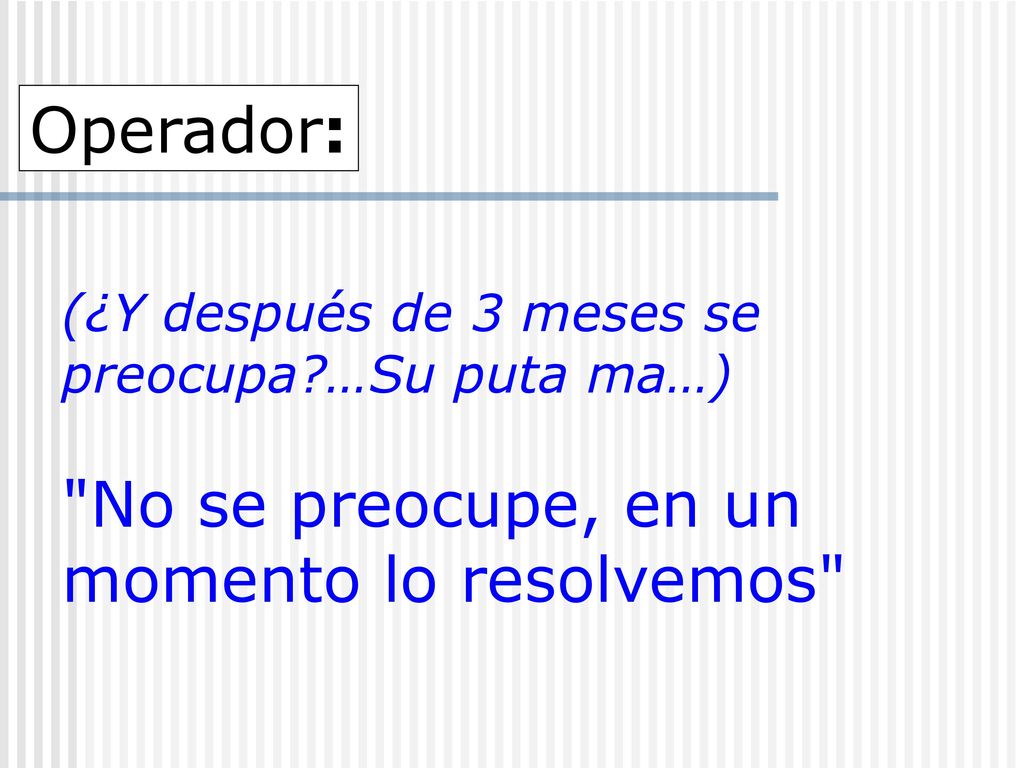 Operador: (¿Y después de 3 meses se preocupa …Su puta ma…) No se preocupe, en un momento lo resolvemos