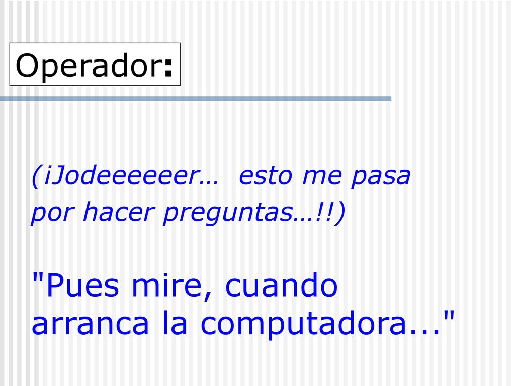 Operador: (¡Jodeeeeeer… esto me pasa por hacer preguntas…!!) Pues mire, cuando arranca la computadora...