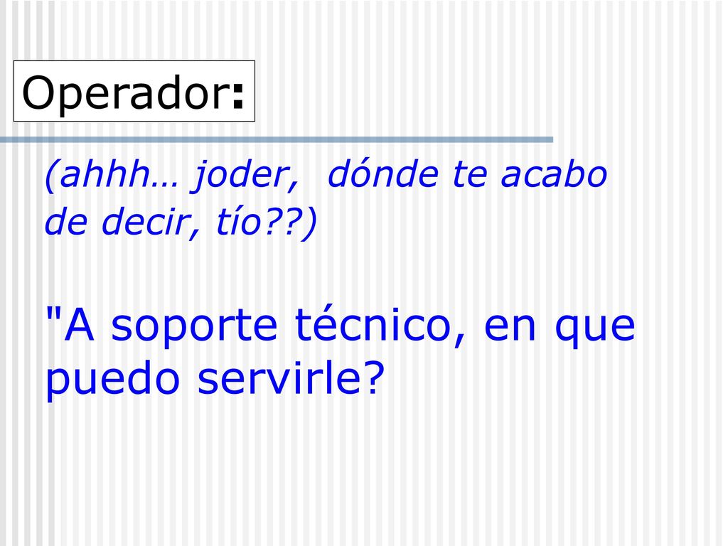 Operador: (ahhh… joder, dónde te acabo de decir, tío ) A soporte técnico, en que puedo servirle