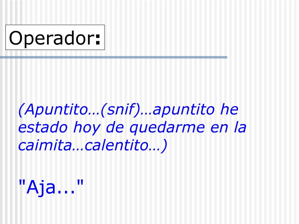 Operador: (Apuntito…(snif)…apuntito he estado hoy de quedarme en la caimita…calentito…) Aja...