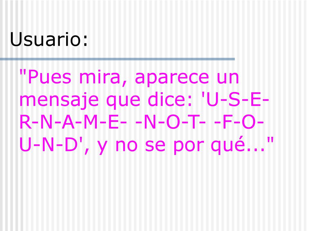 Usuario: Pues mira, aparece un mensaje que dice: U-S-E-R-N-A-M-E- -N-O-T- -F-O-U-N-D , y no se por qué...