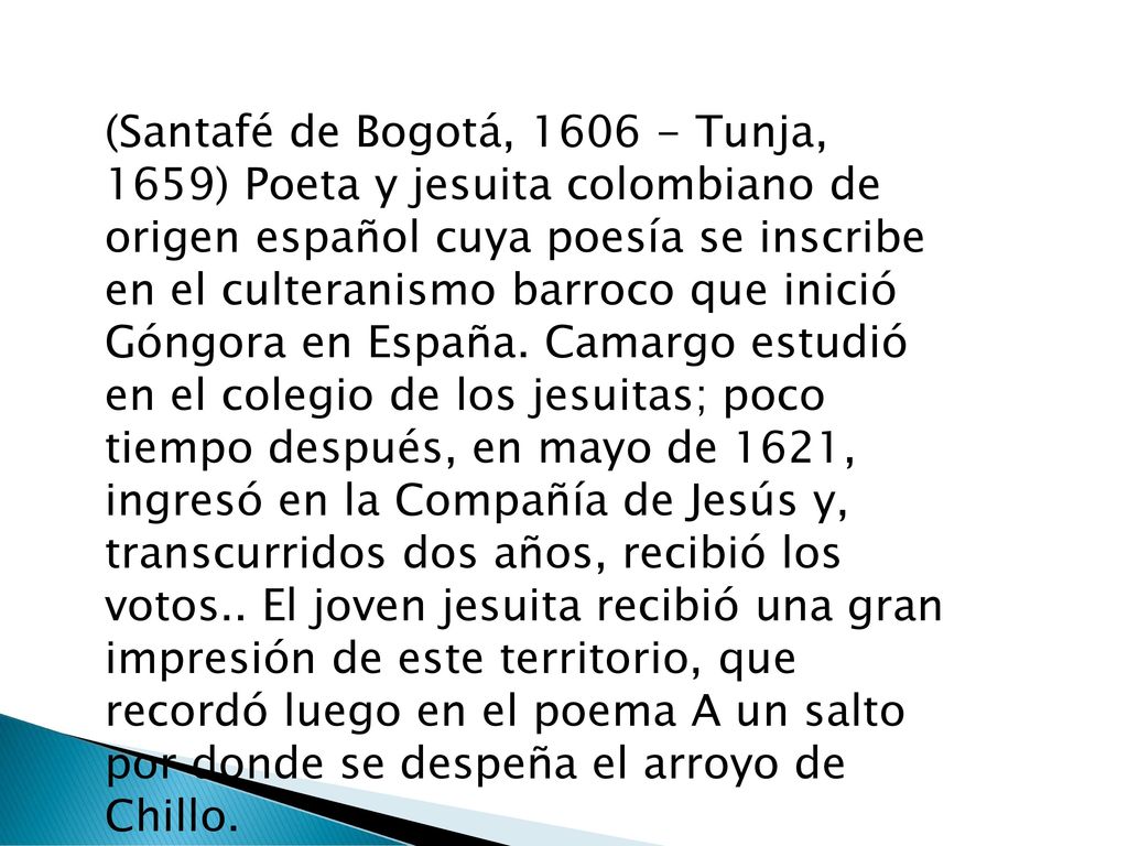 (Santafé de Bogotá, Tunja, 1659) Poeta y jesuita colombiano de origen español cuya poesía se inscribe en el culteranismo barroco que inició Góngora en España.