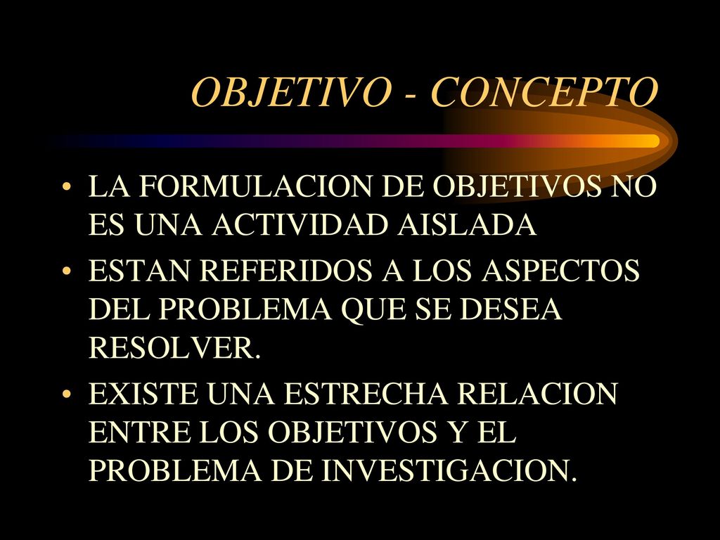 OBJETIVO - CONCEPTO LA FORMULACION DE OBJETIVOS NO ES UNA ACTIVIDAD AISLADA. ESTAN REFERIDOS A LOS ASPECTOS DEL PROBLEMA QUE SE DESEA RESOLVER.