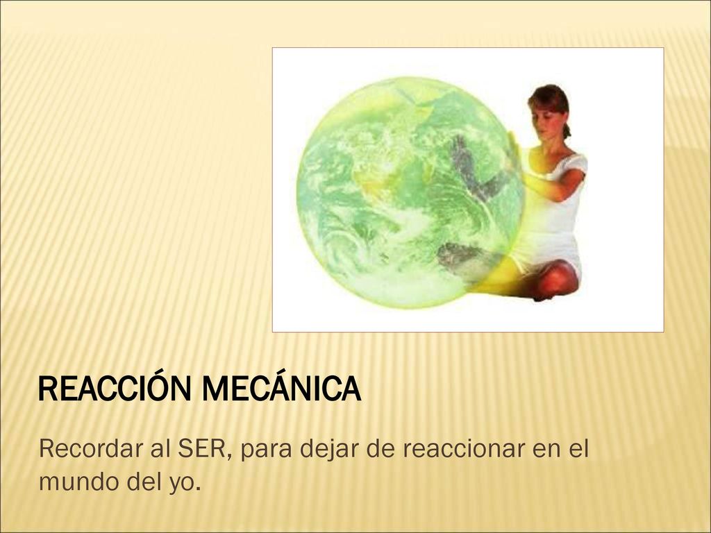 REACCIÓN MECÁNICA Recordar al SER, para dejar de reaccionar en el mundo del yo.