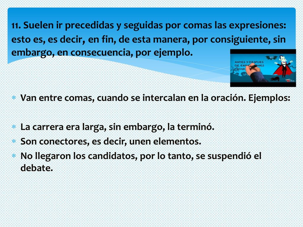 11. Suelen ir precedidas y seguidas por comas las expresiones: esto es, es decir, en fin, de esta manera, por consiguiente, sin embargo, en consecuencia, por ejemplo.