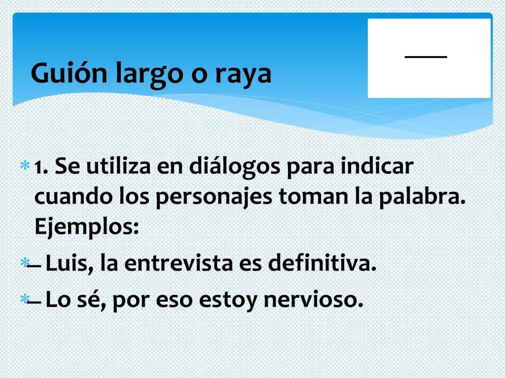 Guión largo o raya 1. Se utiliza en diálogos para indicar cuando los personajes toman la palabra. Ejemplos: