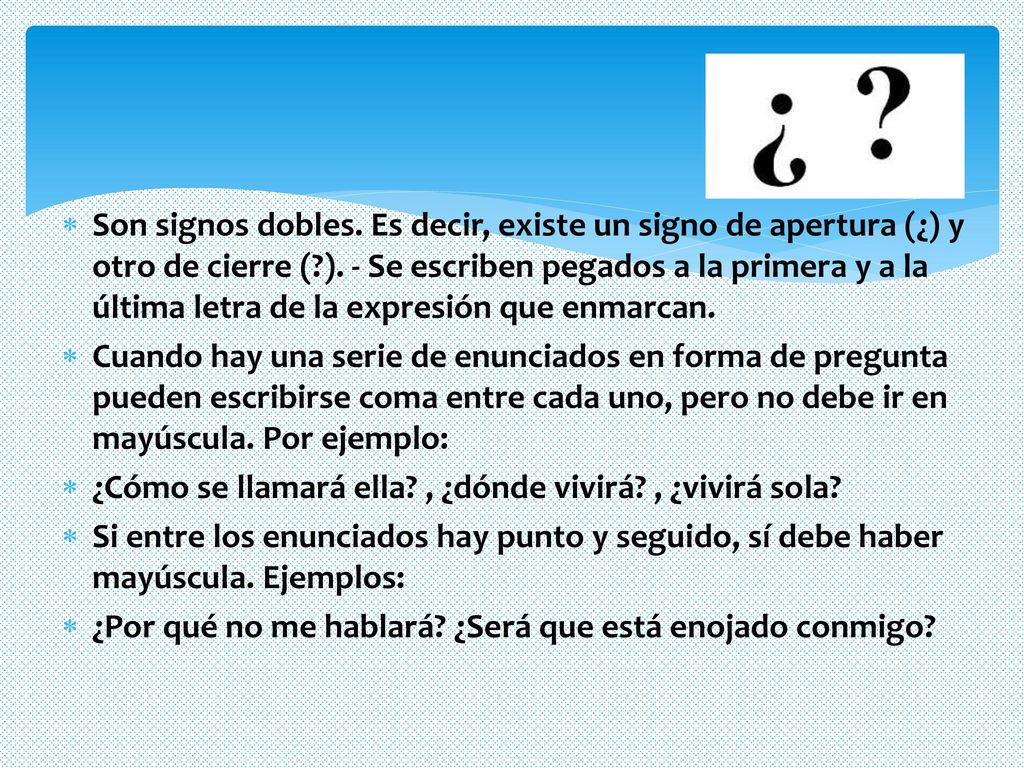 Son signos dobles. Es decir, existe un signo de apertura (¿) y otro de cierre ( ). - Se escriben pegados a la primera y a la última letra de la expresión que enmarcan.