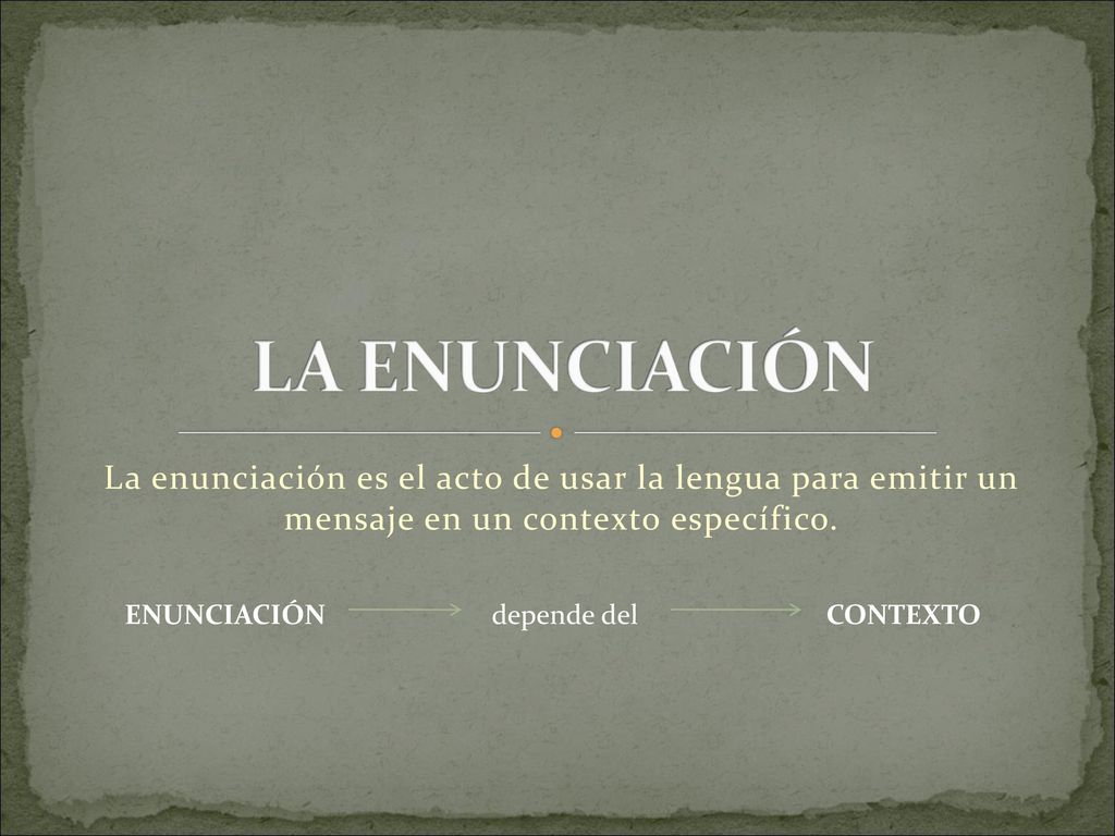 LA ENUNCIACIÓN La enunciación es el acto de usar la lengua para emitir un mensaje en un contexto específico.
